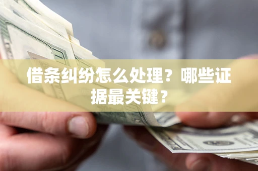 武汉借条纠纷怎么处理?哪些证据最关键? 武汉借条纠纷怎么处理?哪些证据最关键?