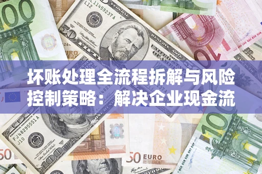 武汉坏账处理全流程拆解与风险控制策略:解决企业现金流顽疾的实战指南 武汉坏账处理全流程拆解与风险控制策略:解决企业现金流顽疾的实战指南