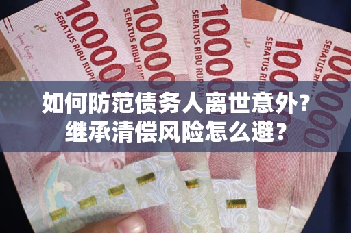 武汉如何防范债务人离世意外?继承清偿风险怎么避? 武汉如何防范债务人离世意外?继承清偿风险怎么避?
