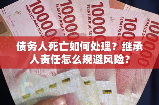 武汉债务人死亡如何处理?继承人责任怎么规避风险? 武汉债务人死亡如何处理?继承人责任怎么规避风险?