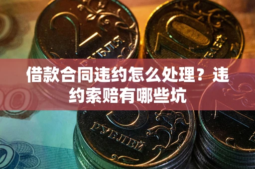 武汉借款合同违约怎么处理？违约索赔有哪些坑