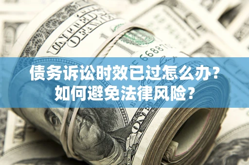 武汉债务诉讼时效已过怎么办?如何避免法律风险? 武汉债务诉讼时效已过怎么办?如何避免法律风险?