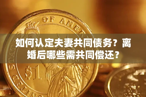 武汉如何认定夫妻共同债务?离婚后哪些需共同偿还? 武汉如何认定夫妻共同债务?离婚后哪些需共同偿还?