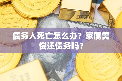 武汉债务人死亡怎么办?家属需偿还债务吗? 武汉债务人死亡怎么办?家属需偿还债务吗?