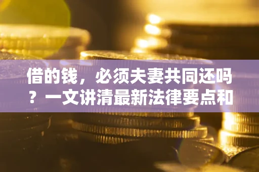 武汉借的钱,必须夫妻共同还吗?一文讲清最新法律要点和避坑指南 武汉借的钱,必须夫妻共同还吗?一文讲清最新法律要点和避坑指南