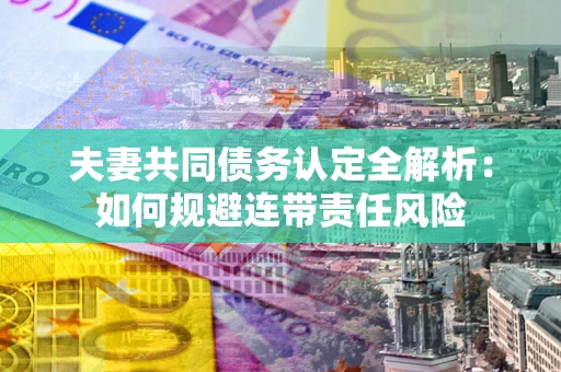 武汉夫妻共同债务认定全解析:如何规避连带责任风险 武汉夫妻共同债务认定全解析:如何规避连带责任风险