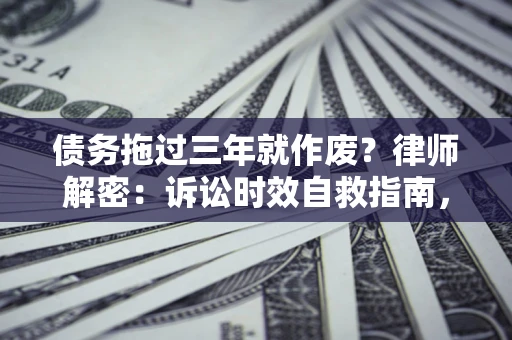 武汉债务拖过三年就作废?律师解密:诉讼时效自救指南,过期也能追回欠款 武汉债务拖过三年就作废?律师解密:诉讼时效自救指南,过期也能追回欠款