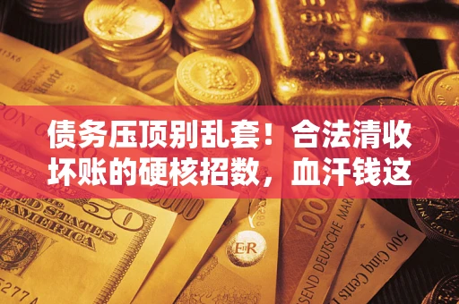 武汉债务压顶别乱套!合法清收坏账的硬核招数,血汗钱这样死守不丢 武汉债务压顶别乱套!合法清收坏账的硬核招数,血汗钱这样死守不丢