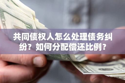 武汉共同债权人怎么处理债务纠纷?如何分配偿还比例? 武汉共同债权人怎么处理债务纠纷?如何分配偿还比例?