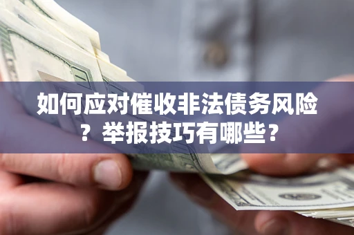 武汉如何应对催收非法债务风险?举报技巧有哪些? 武汉如何应对催收非法债务风险?举报技巧有哪些?