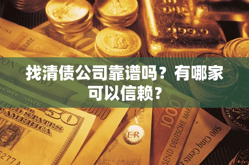 武汉找清债公司靠谱吗?有哪家可以信赖? 武汉找清债公司靠谱吗?有哪家可以信赖?