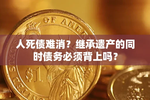 武汉人死债难消？继承遗产的同时债务必须背上吗？