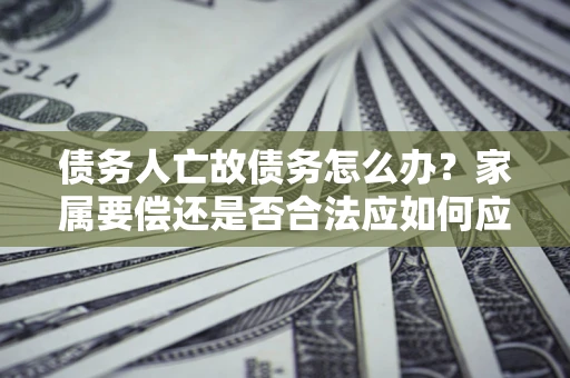武汉债务人亡故债务怎么办?家属要偿还是否合法应如何应对? 武汉债务人亡故债务怎么办?家属要偿还是否合法应如何应对?