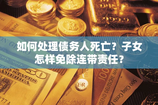 武汉如何处理债务人死亡?子女怎样免除连带责任? 武汉如何处理债务人死亡?子女怎样免除连带责任?