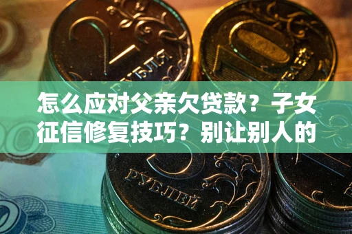 武汉怎么应对父亲欠贷款？子女征信修复技巧？别让别人的债务拖垮你的人生