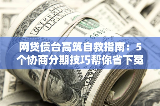 武汉网贷债台高筑自救指南:5个协商分期技巧帮你省下冤枉钱 武汉网贷债台高筑自救指南:5个协商分期技巧帮你省下冤枉钱