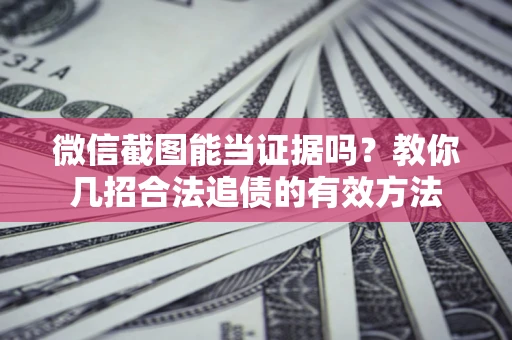 武汉微信截图能当证据吗?教你几招合法追债的有效方法 武汉微信截图能当证据吗?教你几招合法追债的有效方法