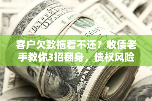 武汉客户欠款拖着不还?收债老手教你3招翻身,债权风险直降80% 武汉客户欠款拖着不还?收债老手教你3招翻身,债权风险直降80%