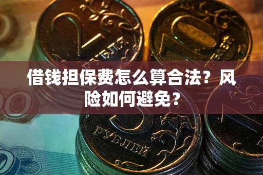 武汉借钱担保费怎么算合法?风险如何避免? 武汉借钱担保费怎么算合法?风险如何避免?