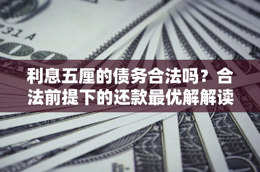 武汉利息五厘的债务合法吗?合法前提下的还款最优解解读 武汉利息五厘的债务合法吗?合法前提下的还款最优解解读