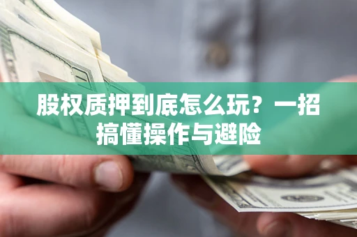 武汉股权质押到底怎么玩?一招搞懂操作与避险 武汉股权质押到底怎么玩?一招搞懂操作与避险