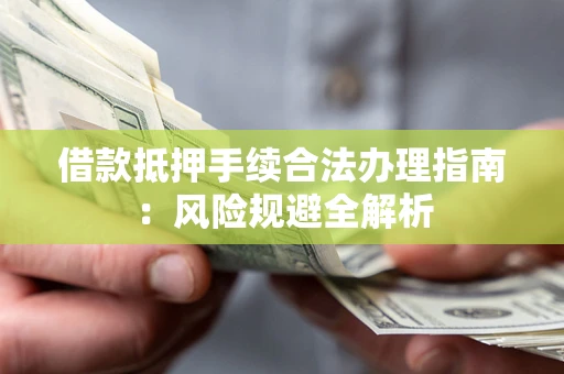 武汉借款抵押手续合法办理指南：风险规避全解析