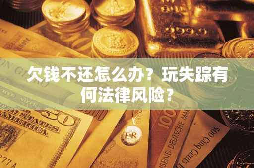 武汉欠钱不还怎么办?玩失踪有何法律风险? 武汉欠钱不还怎么办?玩失踪有何法律风险?