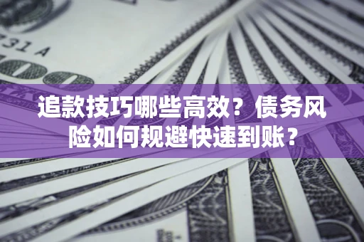 武汉追款技巧哪些高效?债务风险如何规避快速到账? 武汉追款技巧哪些高效?债务风险如何规避快速到账?
