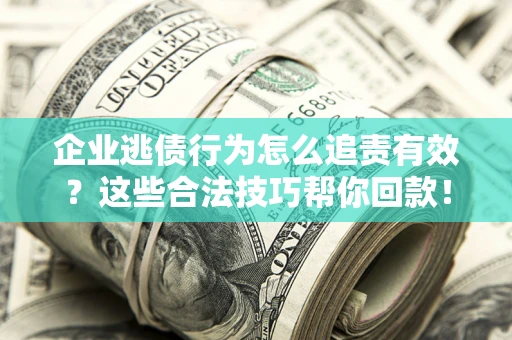 武汉企业逃债行为怎么追责有效?这些合法技巧帮你回款! 武汉企业逃债行为怎么追责有效?这些合法技巧帮你回款!