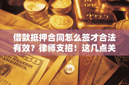 武汉借款抵押合同怎么签才合法有效?律师支招!这几点关键别漏了 武汉借款抵押合同怎么签才合法有效?律师支招!这几点关键别漏了