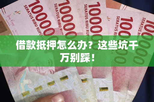 武汉借款抵押怎么办?这些坑千万别踩! 武汉借款抵押怎么办?这些坑千万别踩!