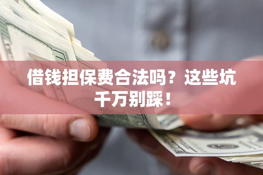 武汉借钱担保费合法吗?这些坑千万别踩! 武汉借钱担保费合法吗?这些坑千万别踩!