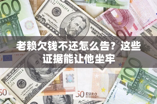 武汉老赖欠钱不还怎么告?这些证据能让他坐牢 武汉老赖欠钱不还怎么告?这些证据能让他坐牢