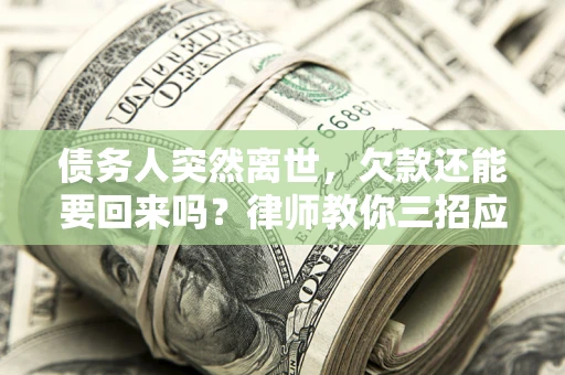 武汉债务人突然离世，欠款还能要回来吗？律师教你三招应对