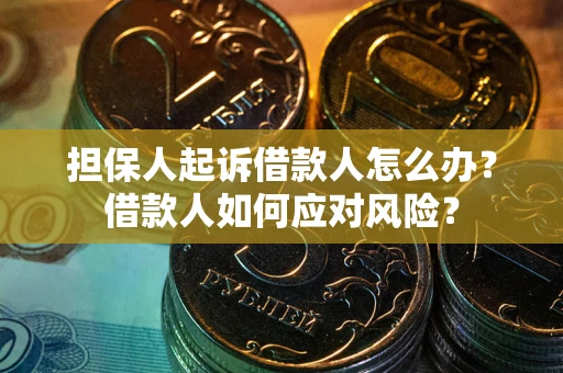 武汉担保人起诉借款人怎么办?借款人如何应对风险? 武汉担保人起诉借款人怎么办?借款人如何应对风险?