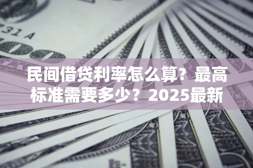 武汉民间借贷利率怎么算?最高标准需要多少?2025最新避坑指南 武汉民间借贷利率怎么算?最高标准需要多少?2025最新避坑指南