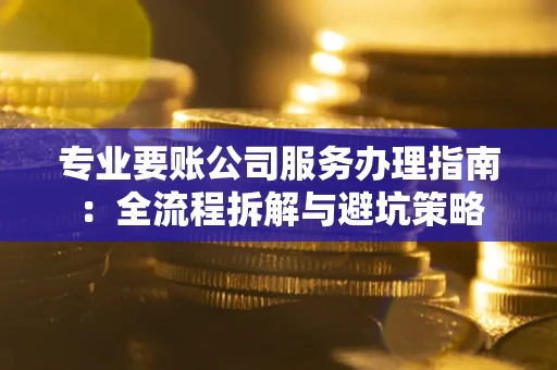 武汉专业要账公司服务办理指南:全流程拆解与避坑策略 武汉专业要账公司服务办理指南:全流程拆解与避坑策略
