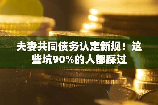 武汉夫妻共同债务认定新规!这些坑90%的人都踩过 武汉夫妻共同债务认定新规!这些坑90%的人都踩过