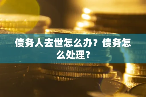 武汉债务人去世怎么办?债务怎么处理? 武汉债务人去世怎么办?债务怎么处理?