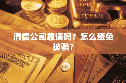 武汉清债公司靠谱吗?怎么避免被骗? 武汉清债公司靠谱吗?怎么避免被骗?