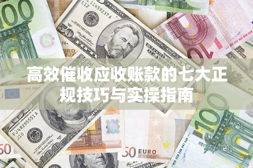 武汉高效催收应收账款的七大正规技巧与实操指南 武汉高效催收应收账款的七大正规技巧与实操指南