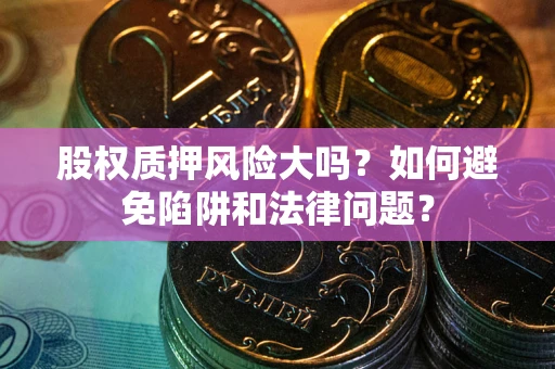 武汉股权质押风险大吗?如何避免陷阱和法律问题? 武汉股权质押风险大吗?如何避免陷阱和法律问题?