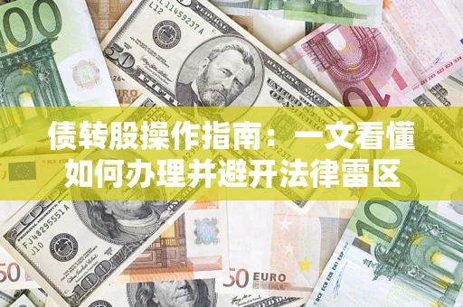 武汉债转股操作指南:一文看懂如何办理并避开法律雷区 武汉债转股操作指南:一文看懂如何办理并避开法律雷区